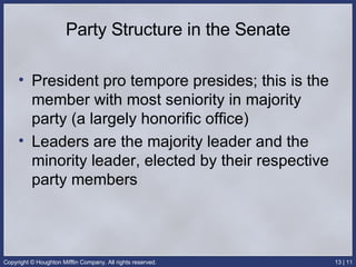 Party Structure in the Senate President pro tempore presides; this is the member with most seniority in majority party (a largely honorific office) Leaders are the majority leader and the minority leader, elected by their respective party members 