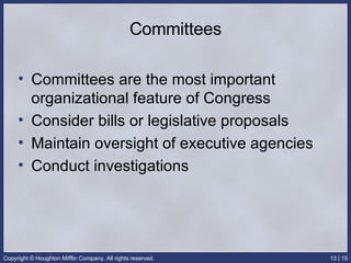 Committees Committees are the most important organizational feature of Congress Consider bills or legislative proposals Maintain oversight of executive agencies Conduct investigations 