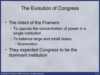 The Evolution of Congress The intent of the Framers: To oppose the concentration of power in a single institution To balance large and small states Bicameralism They expected Congress to be the dominant institution 
