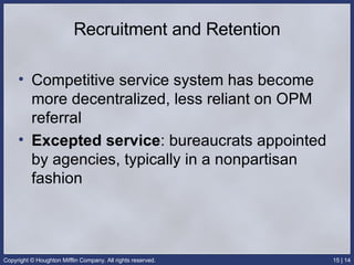 Recruitment and Retention Competitive service system has become more decentralized, less reliant on OPM referral Excepted service : bureaucrats appointed by agencies, typically in a nonpartisan fashion 