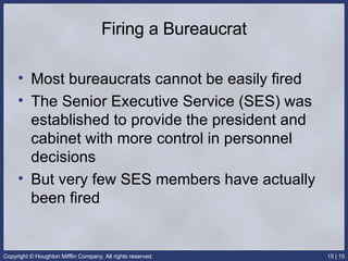 Firing a Bureaucrat Most bureaucrats cannot be easily fired The Senior Executive Service (SES) was established to provide the president and cabinet with more control in personnel decisions But very few SES members have actually been fired  