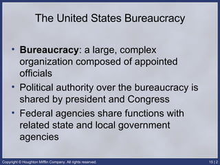 The United States Bureaucracy Bureaucracy : a large, complex organization composed of appointed officials Political authority over the bureaucracy is shared by president and Congress Federal agencies share functions with related state and local government agencies 