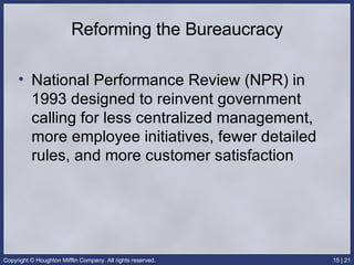 Reforming the Bureaucracy National Performance Review (NPR) in 1993 designed to reinvent government calling for less centralized management, more employee initiatives, fewer detailed rules, and more customer satisfaction 
