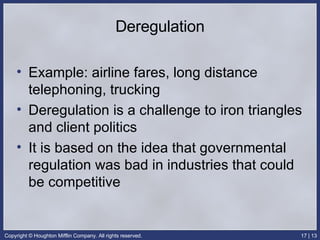 Deregulation Example: airline fares, long distance telephoning, trucking Deregulation is a challenge to iron triangles and client politics It is based on the idea that governmental regulation was bad in industries that could be competitive 
