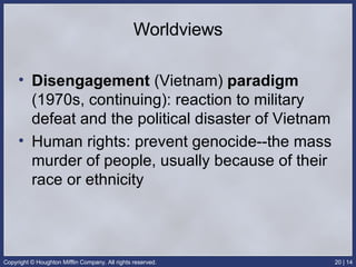 Worldviews Disengagement  (Vietnam)  paradigm  (1970s, continuing): reaction to military defeat and the political disaster of Vietnam Human rights: prevent genocide--the mass murder of people, usually because of their race or ethnicity 