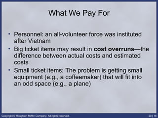 What We Pay For Personnel: an all-volunteer force was instituted after Vietnam Big ticket items may result in  cost overruns —the difference between actual costs and estimated costs Small ticket items: The problem is getting small equipment (e.g., a coffeemaker) that will fit into an odd space (e.g., a plane) 