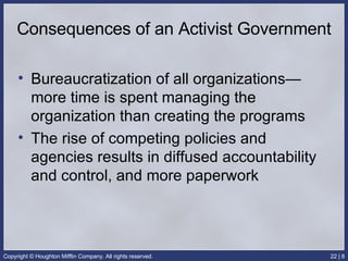 Consequences of an Activist Government Bureaucratization of all organizations—more time is spent managing the organization than creating the programs The rise of competing policies and agencies results in diffused accountability and control, and more paperwork 