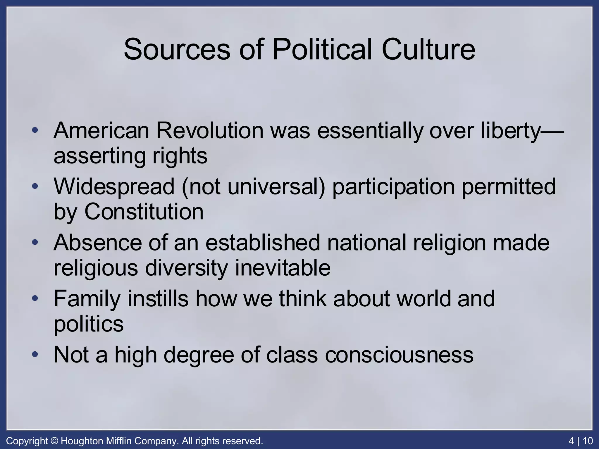 Sources of Political Culture American Revolution was essentially over liberty—asserting rights Widespread (not universal) participation permitted by Constitution Absence of an established national religion made religious diversity inevitable Family instills how we think about world and politics Not a high degree of class consciousness 
