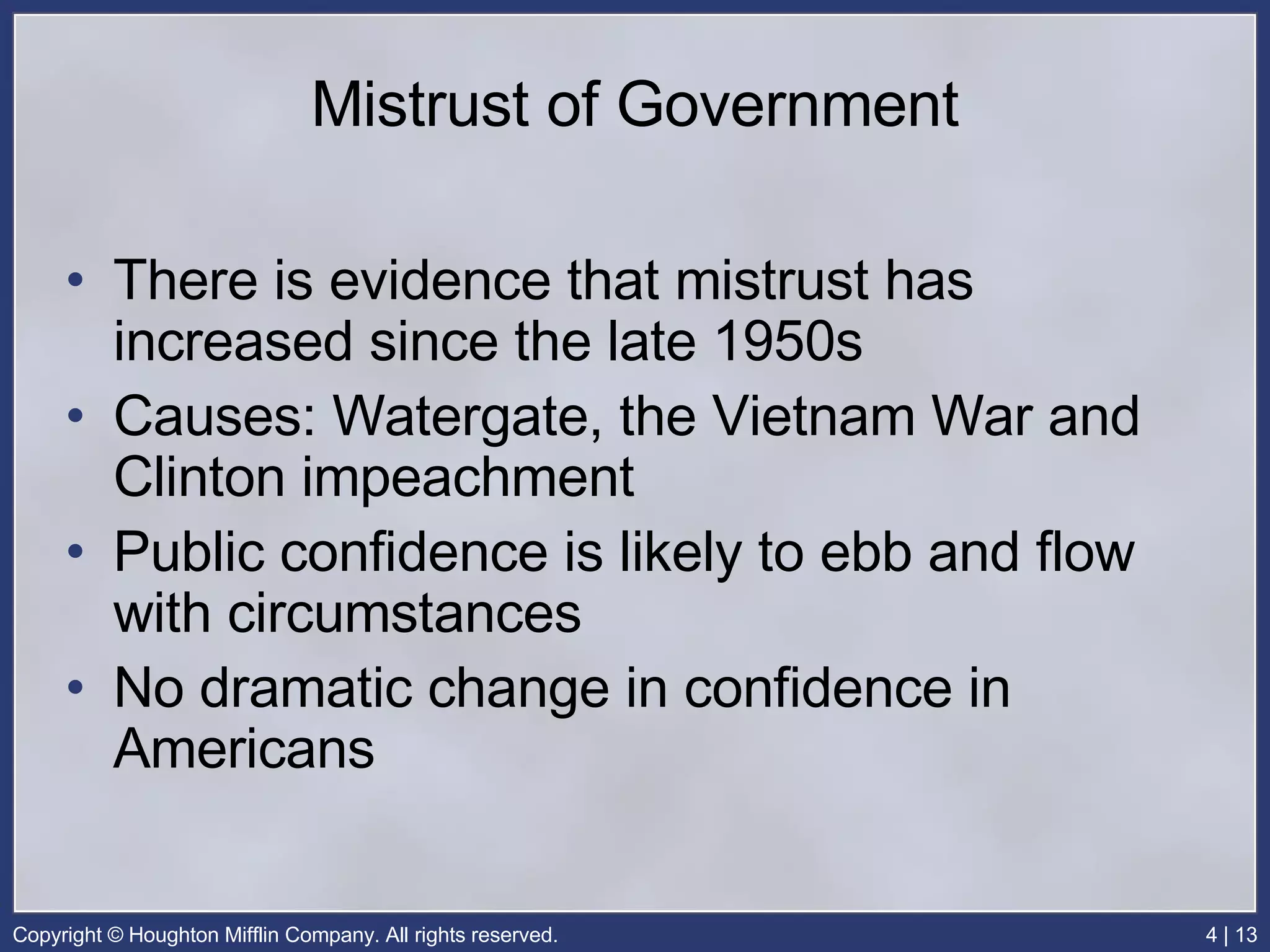Mistrust of Government There is evidence that mistrust has increased since the late 1950s Causes: Watergate, the Vietnam War and Clinton impeachment Public confidence is likely to ebb and flow with circumstances No dramatic change in confidence in Americans 