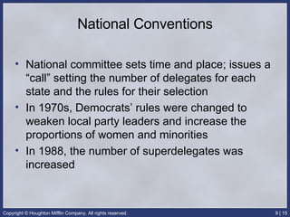 National Conventions National committee sets time and place; issues a “call” setting the number of delegates for each state and the rules for their selection In 1970s, Democrats’ rules were changed to weaken local party leaders and increase the proportions of women and minorities In 1988, the number of superdelegates was increased 