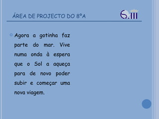 ÁREA DE PROJECTO DO 8ºA Agora a gotinha faz parte do mar. Vive numa onda à espera que o Sol a aqueça para de novo poder subir e começar uma nova viagem. 