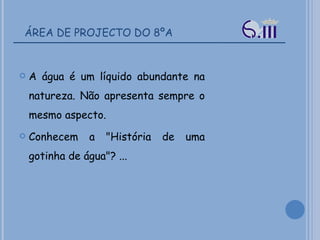 ÁREA DE PROJECTO DO 8ºA A água é um líquido abundante na natureza. Não apresenta sempre o mesmo aspecto. Conhecem a "História de uma gotinha de água"? ... 