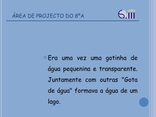 ÁREA DE PROJECTO DO 8ºA Era uma vez uma gotinha de água pequenina e transparente. Juntamente com outras "Gota de água" formava a água de um lago. 