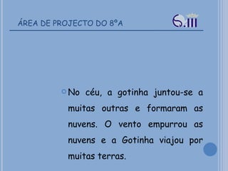 ÁREA DE PROJECTO DO 8ºA No céu, a gotinha juntou-se a muitas outras e formaram as nuvens. O vento empurrou as nuvens e a Gotinha viajou por muitas terras. 
