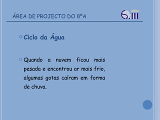 ÁREA DE PROJECTO DO 8ºA Ciclo da Água Quando a nuvem ficou mais pesada e encontrou ar mais frio, algumas gotas caíram em forma de chuva. 