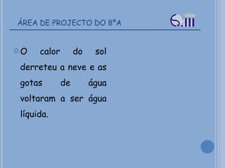 ÁREA DE PROJECTO DO 8ºA O calor do sol derreteu a neve e as gotas de água voltaram a ser água líquida. 
