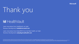 Learn more about how HealthVault can help!
Business Development: hvbd@microsoft.com

Learn more about how InstantPHR from Get Real Health can help!
Business Development: andy@getrealhealth.com
 