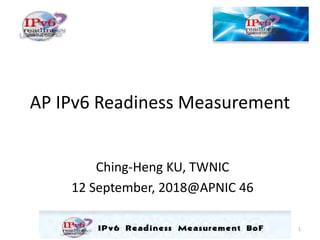 AP IPv6 Readiness Measurement
Ching-Heng KU, TWNIC
12 September, 2018@APNIC 46
1
 