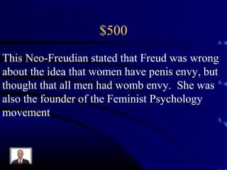 $500
This Neo-Freudian stated that Freud was wrong
about the idea that women have penis envy, but
thought that all men had womb envy. She was
also the founder of the Feminist Psychology
movement
 
