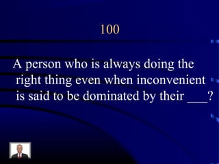 100
A person who is always doing the
right thing even when inconvenient
is said to be dominated by their ___?
 