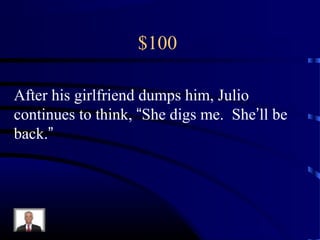 $100
After his girlfriend dumps him, Julio
continues to think, “She digs me. She’ll be
back.”
 
