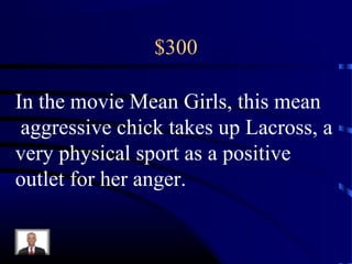 $300
In the movie Mean Girls, this mean
aggressive chick takes up Lacross, a
very physical sport as a positive
outlet for her anger.
 