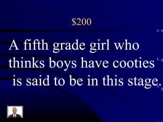 $200
A fifth grade girl who
thinks boys have cooties
is said to be in this stage.
 