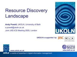 UKOLN is supported  by: Resource Discovery Landscape Andy Powell,  UKOLN, University of Bath [email_address] Joint JIIE/JCS Meeting 2005, London www.bath.ac.uk a centre of expertise in digital information management www.ukoln.ac.uk 
