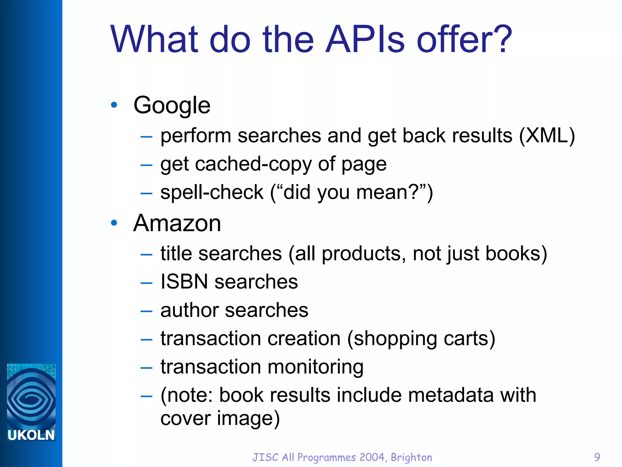 What do the APIs offer? Google perform searches and get back results (XML) get cached-copy of page spell-check (“did you mean?”) Amazon title searches (all products, not just books) ISBN searches author searches transaction creation (shopping carts) transaction monitoring (note: book results include metadata with cover image) 