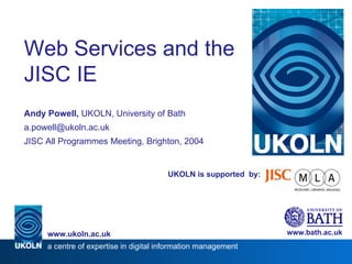 UKOLN is supported  by: Web Services and the JISC IE Andy Powell,  UKOLN, University of Bath [email_address] JISC All Programmes Meeting, Brighton, 2004 www.bath.ac.uk a centre of expertise in digital information management www.ukoln.ac.uk 