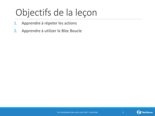 Objectifs de la leçon
1. Apprendre à répeter les actions
2. Apprendre à utilizer le Bloc Boucle
© EV3LESSONS.COM, 2016, (LAST EDIT: 7/26/2016) 2
 