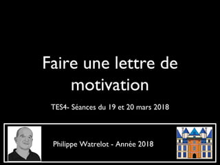 Faire une lettre de
motivation
TES4- Séances du 19 et 20 mars 2018
Philippe Watrelot - Année 2018
 