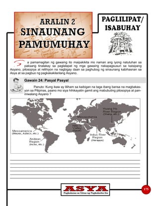 a pamamagitan ng gawaing ito maipakikita mo naman ang iyong natutuhan sa
paksang tinalakay sa paglalapat ng mga gawaing nakapagsusuri sa kaisipang
Asyano, pilosopiya at relihiyon na nagbigay daan sa paghubog ng sinaunang kabihasnan sa
Asya at sa pagbuo ng pagkakakilanlang Asyano.
Panuto: Kung ikaw ay liliham sa kaibigan na taga ibang bansa na magbakas-
yon sa Pilipinas, paano mo siya hihikayatin gamit ang mabubuting pilosopiya at pan-
iniwalang Asyano ?
___________________________________________________________________________
___________________________________________________________________________
___________________________________________________________________________
___________________________________________________________________________
___________________________________________________________________________
___________________________________________________________________________
175
Gawain 24: Pasyal Pasyal
 
