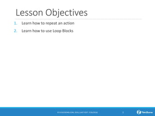 Lesson Objectives
1. Learn how to repeat an action
2. Learn how to use Loop Blocks
© EV3LESSONS.COM, 2016, (LAST EDIT: 7/26/2016) 2
 
