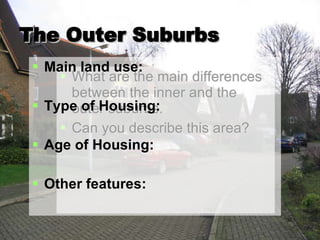 The Outer Suburbs What are the main differences between the inner and the outer suburbs. Can you describe this area? Main land use: Type of Housing: Age of Housing: Other features: 