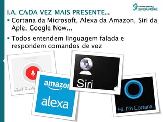  Cortana da Microsoft, Alexa da Amazon, Siri da
Aple, Google Now...
 Todos entendem linguagem falada e
respondem comandos de voz
I.A. CADA VEZ MAIS PRESENTE...
 