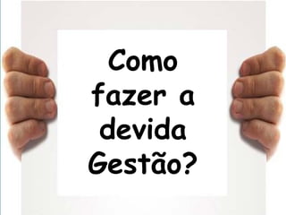 Como
fazer a
devida
Gestão?
 