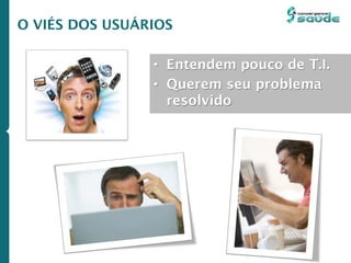 • Entendem pouco de T.I.
• Querem seu problema
resolvido
O VIÉS DOS USUÁRIOS
 