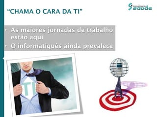 “CHAMA O CARA DA TI”
• As maiores jornadas de trabalho
estão aqui
• O informatiquês ainda prevalece
 