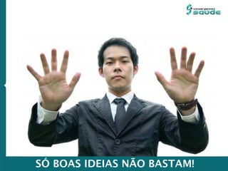 SÓ BOAS IDEIAS NÃO BASTAM!
 