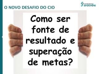 Como ser
fonte de
resultado e
superação
de metas?
O NOVO DESAFIO DO CIO
 