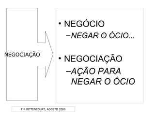 F.R.BITTENCOURT, AGOSTO 2009
• NEGÓCIO
–NEGAR O ÓCIO...
• NEGOCIAÇÃO
–AÇÃO PARA
NEGAR O ÓCIO
NEGOCIAÇÃO
 