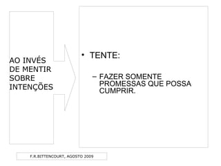 F.R.BITTENCOURT, AGOSTO 2009
• TENTE:
– FAZER SOMENTE
PROMESSAS QUE POSSA
CUMPRIR.
AO INVÉS
DE MENTIR
SOBRE
INTENÇÕES
 
