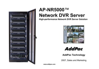 AP-NR5000™
Network DVR Server
High-performance Network DVR Server Solution




                     AddPac Technology

                    2007, Sales and Marketing
   www.addpac.com
 