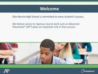 Glen Burnie High School is committed to every student’s success.
We believe access to rigorous course work such as Advanced
Placement® (AP®) plays an important role in that success.
Welcome
 