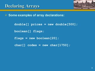 Declaring Arrays Some examples of array declarations: double[] prices = new double[500]; boolean[] flags; flags = new boolean[20]; char[] codes = new char[1750]; 