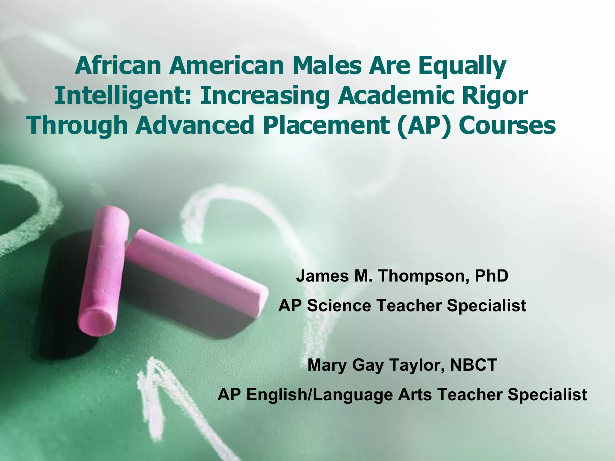 African American Males Are Equally Intelligent: Increasing Academic Rigor Through Advanced Placement (AP) Courses James M. Thompson, PhD AP Science Teacher Specialist Mary Gay Taylor, NBCT AP English/Language Arts Teacher Specialist 