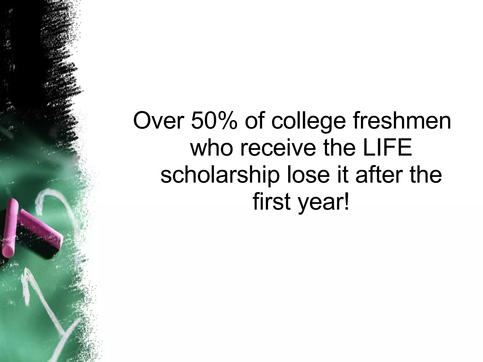 Over 50% of college freshmen who receive the LIFE scholarship lose it after the first year! 