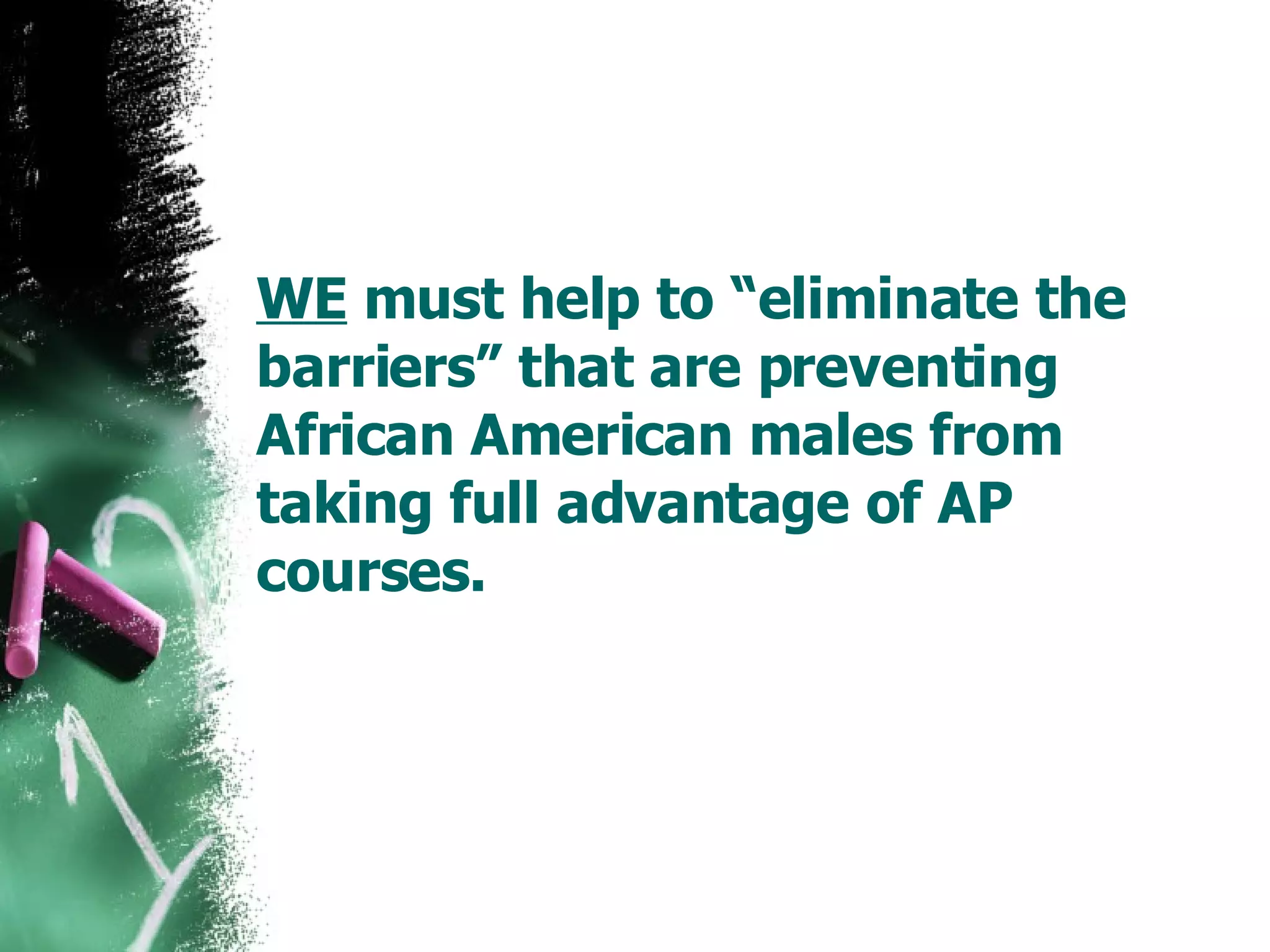 WE  must help to “eliminate the barriers” that are preventing African American males from taking full advantage of AP courses. 
