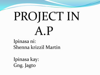 PROJECT IN       A.P       Ipinasani: Shennakrizzil Martin     Ipinasakay: Gng. Jagto 